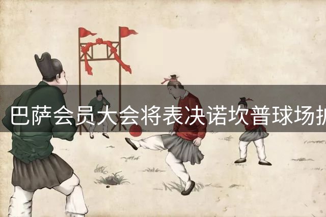 巴萨会员大会将表决诺坎普球场扩建融资计划
